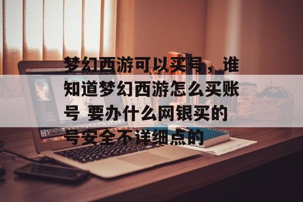 梦幻西游可以买号,谁知道梦幻西游怎么买账号 要办什么网银买的号安全不详细点的 梦幻西游可以买号,谁知道梦幻西游怎么买账号 要办什么网银买的号安全不详细点的