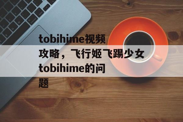 tobihime视频攻略,飞行姬飞踢少女tobihime的问题 tobihime视频攻略,飞行姬飞踢少女tobihime的问题