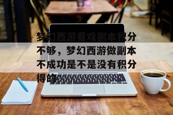 梦幻西游看戏副本积分不够,梦幻西游做副本不成功是不是没有积分得的 梦幻西游看戏副本积分不够,梦幻西游做副本不成功是不是没有积分得的