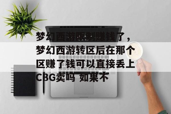 梦幻西游限制赚钱了,梦幻西游转区后在那个区赚了钱可以直接丢上CBG卖吗 如果不 梦幻西游限制赚钱了,梦幻西游转区后在那个区赚了钱可以直接丢上CBG卖吗 如果不
