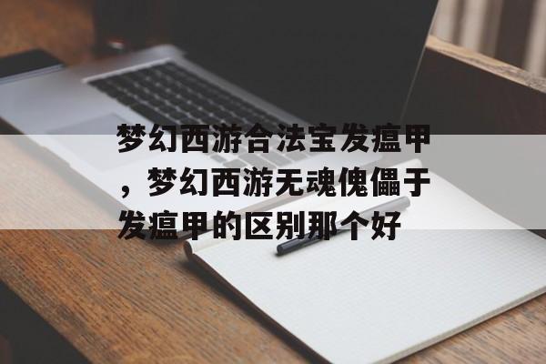 梦幻西游合法宝发瘟甲,梦幻西游无魂傀儡于发瘟甲的区别那个好 梦幻西游合法宝发瘟甲,梦幻西游无魂傀儡于发瘟甲的区别那个好