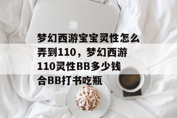 梦幻西游宝宝灵性怎么弄到110,梦幻西游110灵性BB多少钱合BB打书吃瓶 梦幻西游宝宝灵性怎么弄到110,梦幻西游110灵性BB多少钱合BB打书吃瓶