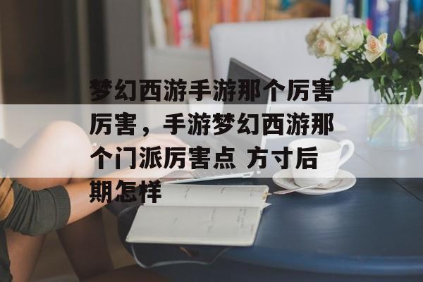 梦幻西游手游那个厉害厉害,手游梦幻西游那个门派厉害点 方寸后期怎样 梦幻西游手游那个厉害厉害,手游梦幻西游那个门派厉害点 方寸后期怎样