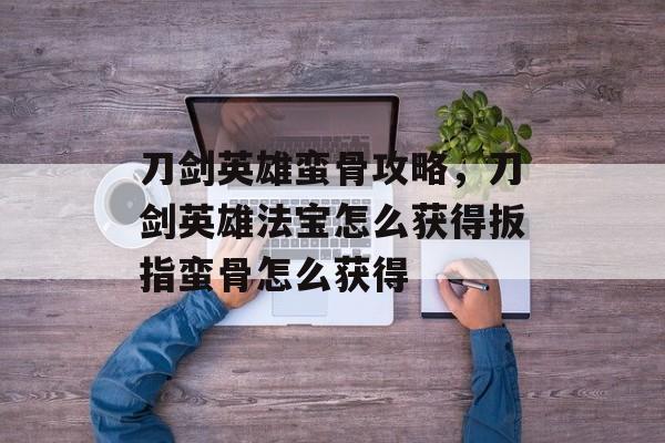 刀剑英雄蛮骨攻略,刀剑英雄法宝怎么获得扳指蛮骨怎么获得 刀剑英雄蛮骨攻略,刀剑英雄法宝怎么获得扳指蛮骨怎么获得