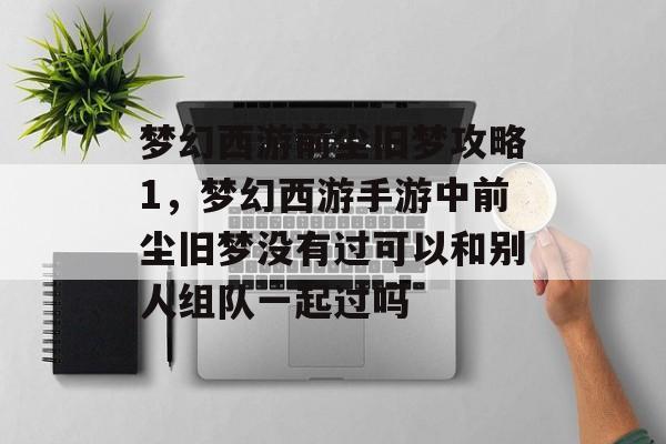梦幻西游前尘旧梦攻略1,梦幻西游手游中前尘旧梦没有过可以和别人组队一起过吗 梦幻西游前尘旧梦攻略1,梦幻西游手游中前尘旧梦没有过可以和别人组队一起过吗