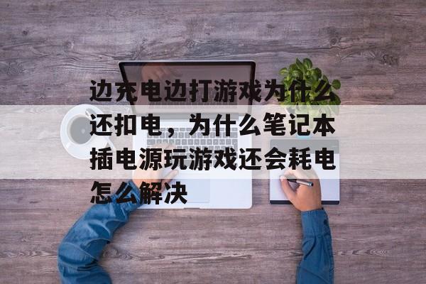 边充电边打游戏为什么还扣电,为什么笔记本插电源玩游戏还会耗电怎么解决 边充电边打游戏为什么还扣电,为什么笔记本插电源玩游戏还会耗电怎么解决