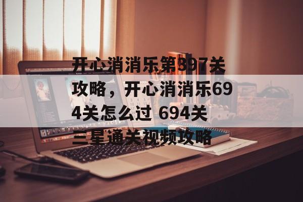 开心消消乐第397关攻略,开心消消乐694关怎么过 694关三星通关视频攻略 开心消消乐第397关攻略,开心消消乐694关怎么过 694关三星通关视频攻略