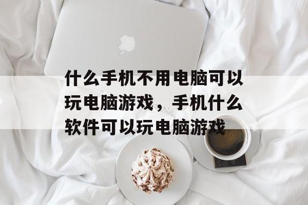 什么手机不用电脑可以玩电脑游戏,手机什么软件可以玩电脑游戏 什么手机不用电脑可以玩电脑游戏,手机什么软件可以玩电脑游戏