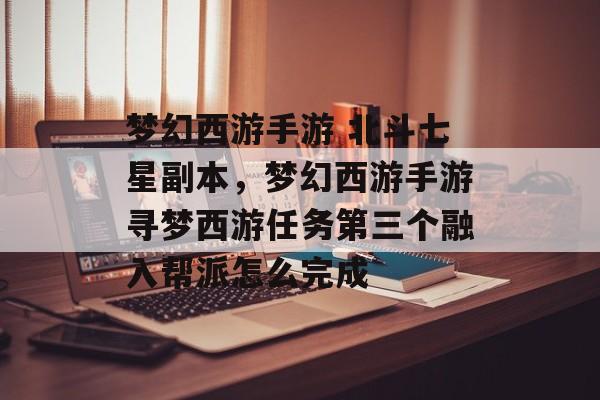 梦幻西游手游 北斗七星副本,梦幻西游手游寻梦西游任务第三个融入帮派怎么完成 梦幻西游手游 北斗七星副本,梦幻西游手游寻梦西游任务第三个融入帮派怎么完成