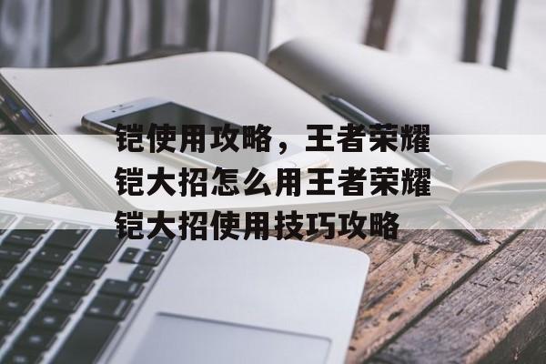 铠使用攻略,王者荣耀铠大招怎么用王者荣耀铠大招使用技巧攻略 铠使用攻略,王者荣耀铠大招怎么用王者荣耀铠大招使用技巧攻略