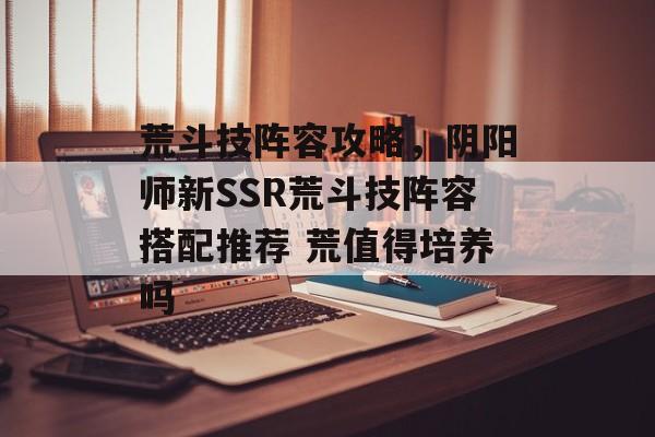 荒斗技阵容攻略，阴阳师新SSR荒斗技阵容搭配推荐 荒值得培养吗