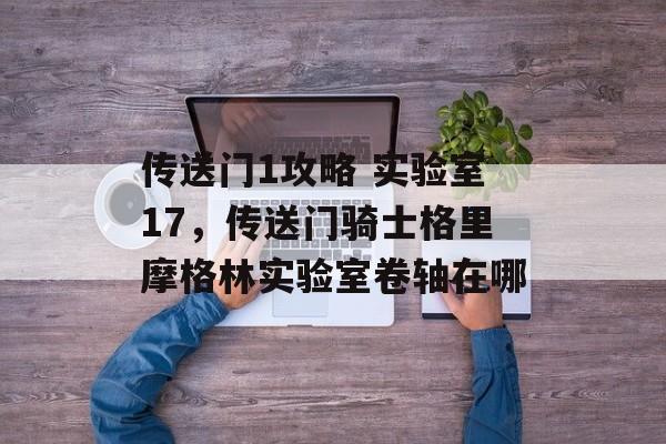 传送门1攻略 实验室17,传送门骑士格里摩格林实验室卷轴在哪 传送门1攻略 实验室17,传送门骑士格里摩格林实验室卷轴在哪