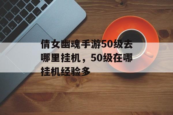 倩女幽魂手游50级去哪里挂机,50级在哪挂机经验多 倩女幽魂手游50级去哪里挂机,50级在哪挂机经验多