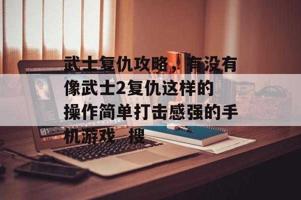 武士复仇攻略,有没有像武士2复仇这样的 操作简单打击感强的手机游戏 搜 武士复仇攻略,有没有像武士2复仇这样的 操作简单打击感强的手机游戏 搜