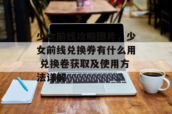 少女前线攻略图片，少女前线兑换券有什么用 兑换卷获取及使用方法详解