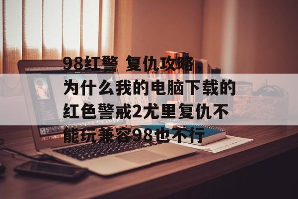 98红警 复仇攻略,为什么我的电脑下载的红色警戒2尤里复仇不能玩兼容98也不行 98红警 复仇攻略,为什么我的电脑下载的红色警戒2尤里复仇不能玩兼容98也不行
