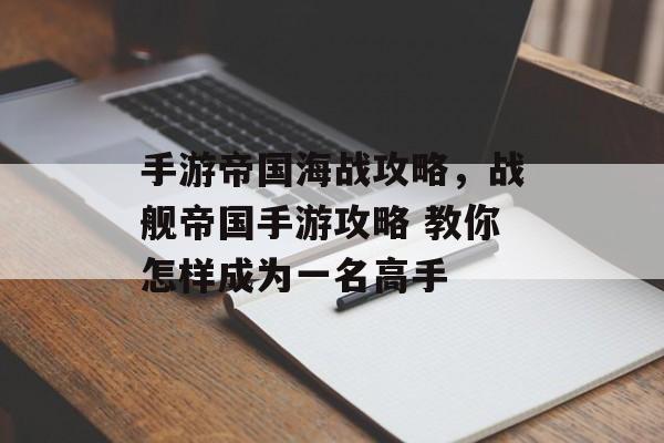 手游帝国海战攻略,战舰帝国手游攻略 教你怎样成为一名高手 手游帝国海战攻略,战舰帝国手游攻略 教你怎样成为一名高手