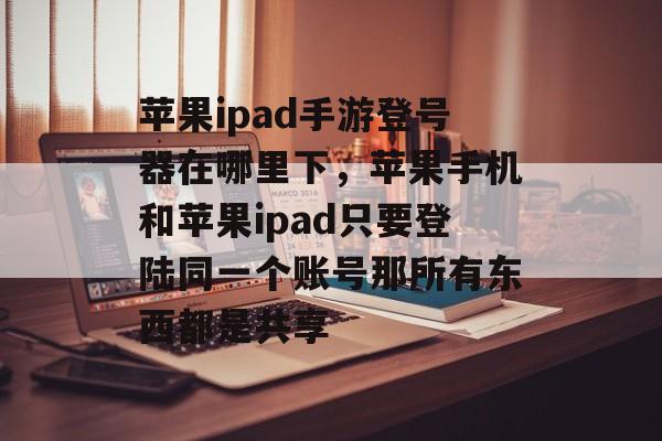 苹果ipad手游登号器在哪里下,苹果手机和苹果ipad只要登陆同一个账号那所有东西都是共享 苹果ipad手游登号器在哪里下,苹果手机和苹果ipad只要登陆同一个账号那所有东西都是共享