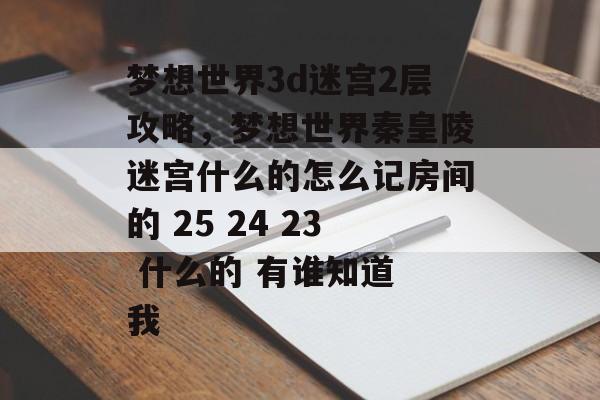 梦想世界3d迷宫2层攻略,梦想世界秦皇陵迷宫什么的怎么记房间的 25 24 23 什么的 有谁知道 我 梦想世界3d迷宫2层攻略,梦想世界秦皇陵迷宫什么的怎么记房间的 25 24 23 什么的 有谁知道 我
