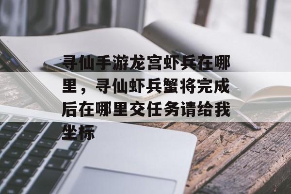 寻仙手游龙宫虾兵在哪里,寻仙虾兵蟹将完成后在哪里交任务请给我坐标 寻仙手游龙宫虾兵在哪里,寻仙虾兵蟹将完成后在哪里交任务请给我坐标