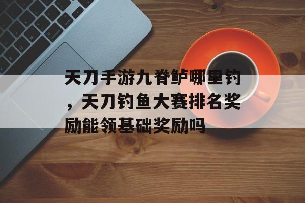 天刀手游九脊鲈哪里钓，天刀钓鱼大赛排名奖励能领基础奖励吗