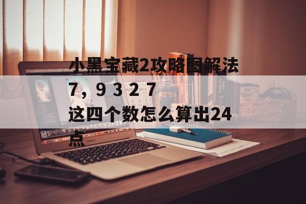 小黑宝藏2攻略图解法7,9 3 2 7 这四个数怎么算出24点 小黑宝藏2攻略图解法7,9 3 2 7 这四个数怎么算出24点