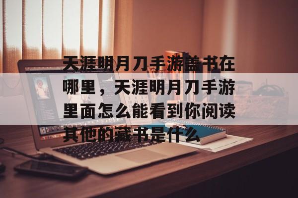 天涯明月刀手游盖书在哪里,天涯明月刀手游里面怎么能看到你阅读其他的藏书是什么 天涯明月刀手游盖书在哪里,天涯明月刀手游里面怎么能看到你阅读其他的藏书是什么