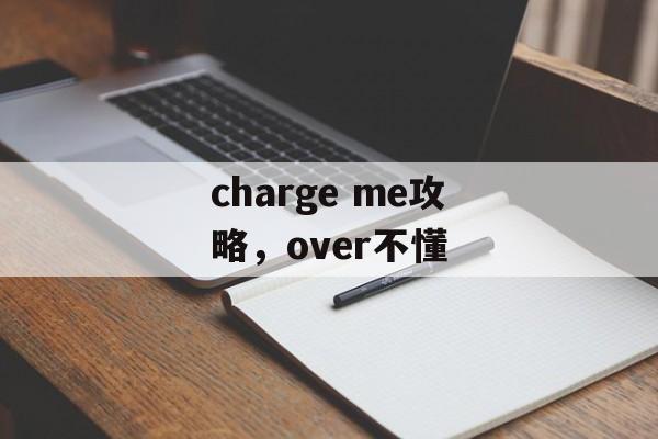 charge me攻略,over不懂 charge me攻略,over不懂