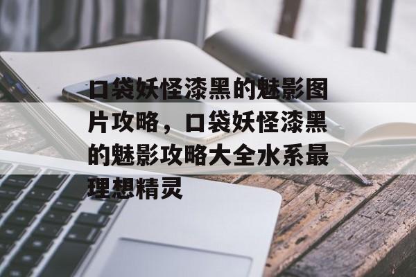 口袋妖怪漆黑的魅影图片攻略,口袋妖怪漆黑的魅影攻略大全水系最理想精灵 口袋妖怪漆黑的魅影图片攻略,口袋妖怪漆黑的魅影攻略大全水系最理想精灵