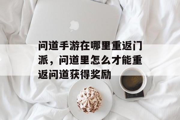 问道手游在哪里重返门派,问道里怎么才能重返问道获得奖励 问道手游在哪里重返门派,问道里怎么才能重返问道获得奖励
