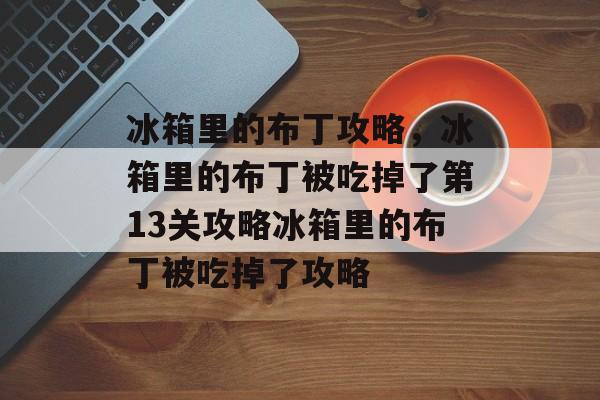 冰箱里的布丁攻略,冰箱里的布丁被吃掉了第13关攻略冰箱里的布丁被吃掉了攻略 冰箱里的布丁攻略,冰箱里的布丁被吃掉了第13关攻略冰箱里的布丁被吃掉了攻略