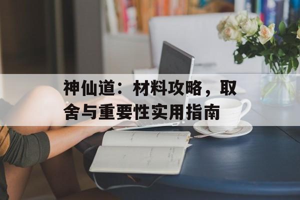 神仙道:材料攻略,取舍与重要性实用指南