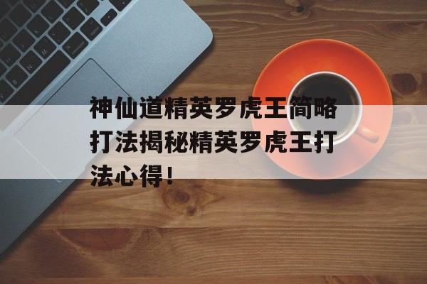 神仙道精英罗虎王简略打法揭秘精英罗虎王打法心得！