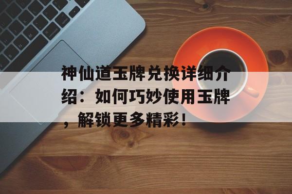 神仙道玉牌兑换详细介绍：如何巧妙使用玉牌，解锁更多精彩！