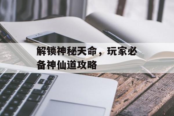 解锁神秘天命，玩家必备神仙道攻略