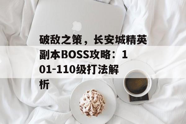 破敌之策，长安城精英副本BOSS攻略：101-110级打法解析