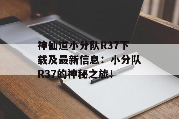 神仙道小分队R37下载及最新信息：小分队R37的神秘之旅！