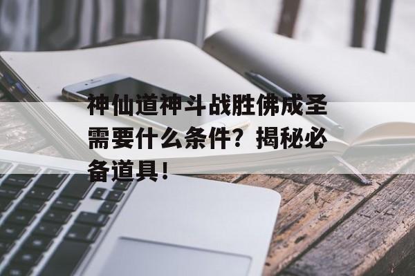 神仙道神斗战胜佛成圣需要什么条件？揭秘必备道具！