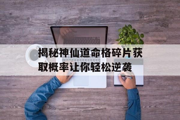 揭秘神仙道命格碎片获取概率让你轻松逆袭