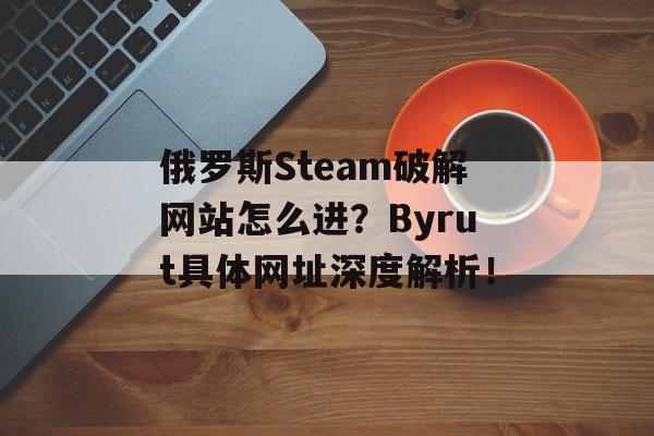 俄罗斯Steam破解网站怎么进?Byrut具体网址深度解析!
