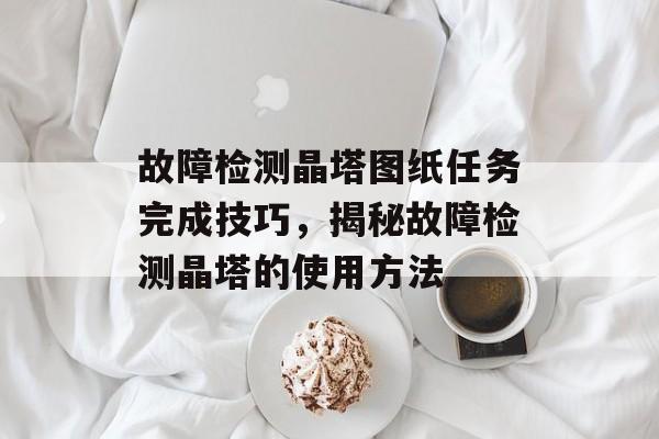 故障检测晶塔图纸任务完成技巧,揭秘故障检测晶塔的使用方法
