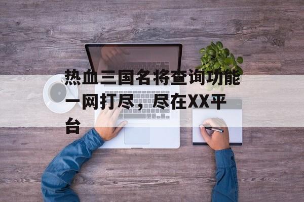 热血三国名将查询功能一网打尽,尽在XX平台