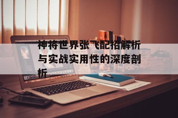 神将世界张飞配招解析与实战实用性的深度剖析