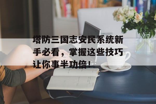 塔防三国志安民系统新手必看，掌握这些技巧让你事半功倍！
