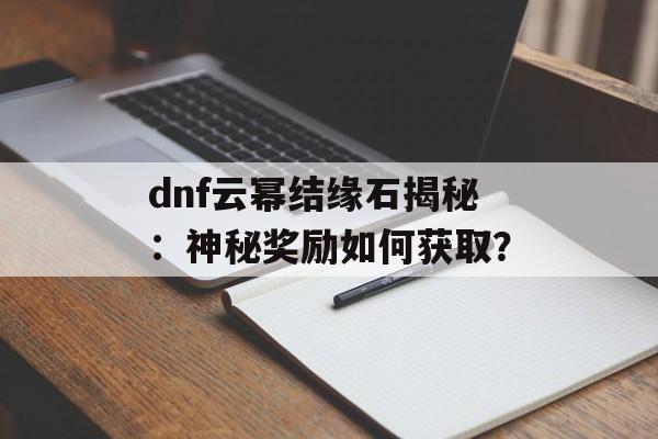 dnf云幂结缘石揭秘：神秘奖励如何获取？
