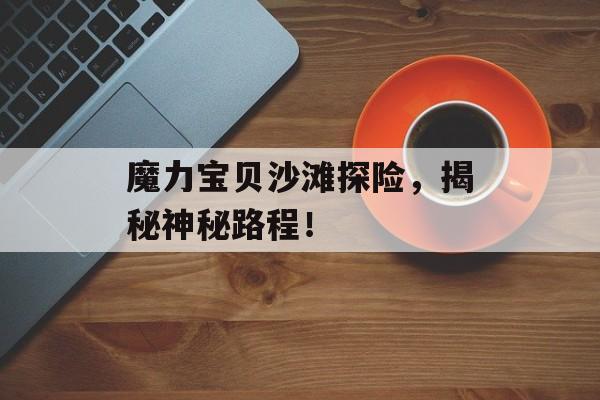 魔力宝贝沙滩探险，揭秘神秘路程！