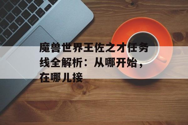 魔兽世界王佐之才任务线全解析：从哪开始，在哪儿接