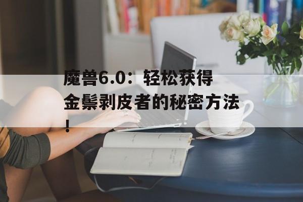 魔兽6.0：轻松获得金鬃剥皮者的秘密方法！