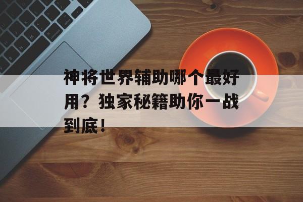 神将世界辅助哪个最好用?独家秘籍助你一战到底!