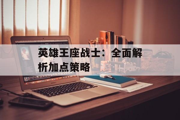 英雄王座战士：全面解析加点策略